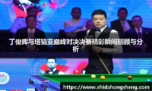 丁俊晖与塔猜亚巅峰对决决赛精彩瞬间回顾与分析